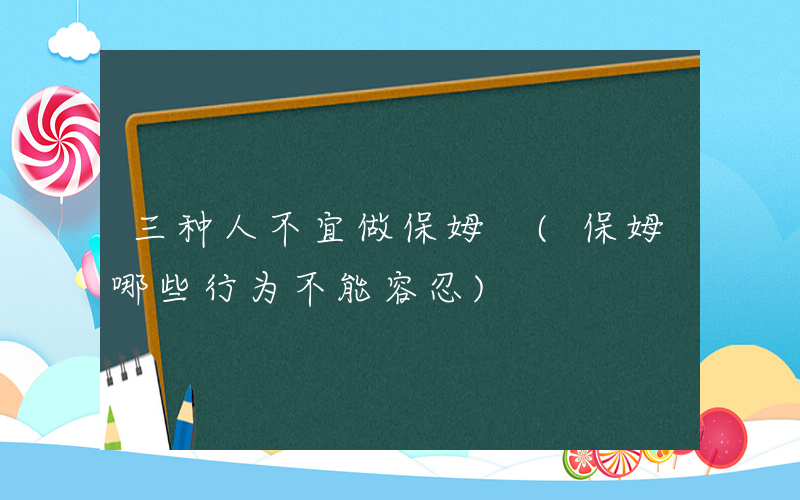 三种人不宜做保姆 (保姆哪些行为不能容忍)